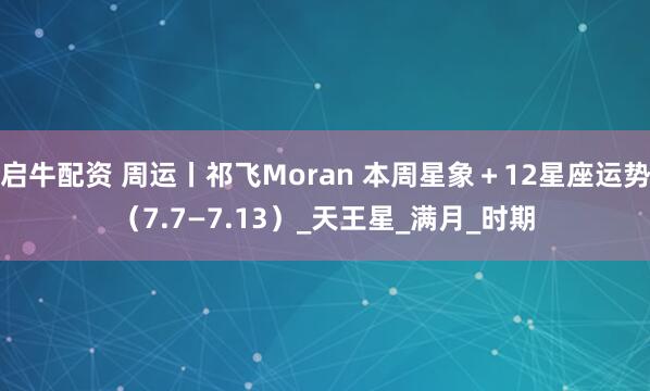 启牛配资 周运丨祁飞Moran 本周星象＋12星座运势（7.7—7.13）_天王星_满月_时期