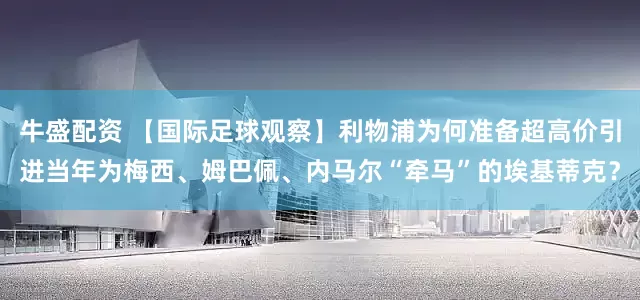 牛盛配资 【国际足球观察】利物浦为何准备超高价引进当年为梅西、姆巴佩、内马尔“牵马”的埃基蒂克？