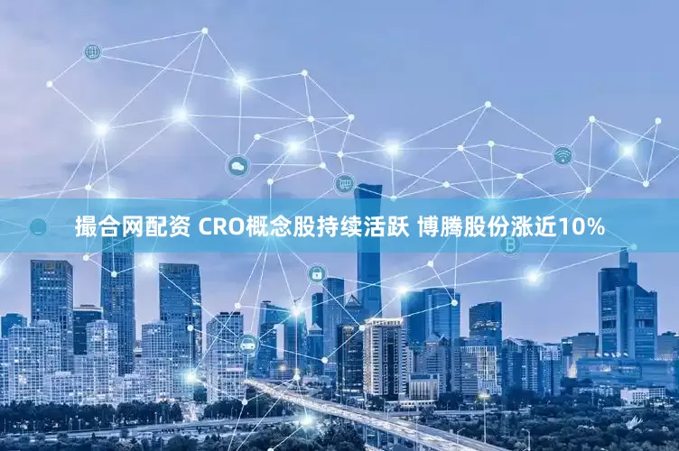 撮合网配资 CRO概念股持续活跃 博腾股份涨近10%