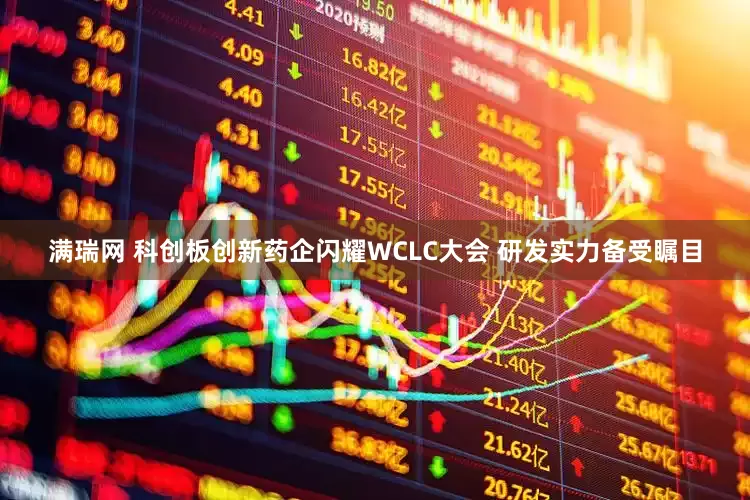 满瑞网 科创板创新药企闪耀WCLC大会 研发实力备受瞩目
